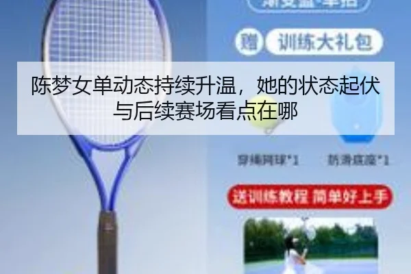 陈梦女单动态持续升温，她的状态起伏与后续赛场看点在哪 | kaiyun